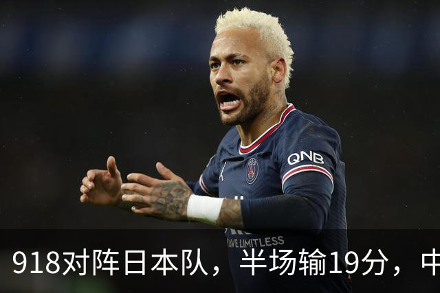 918对阵日本队，半场输19分，中国男篮危险，3人低迷，2短板拉胯